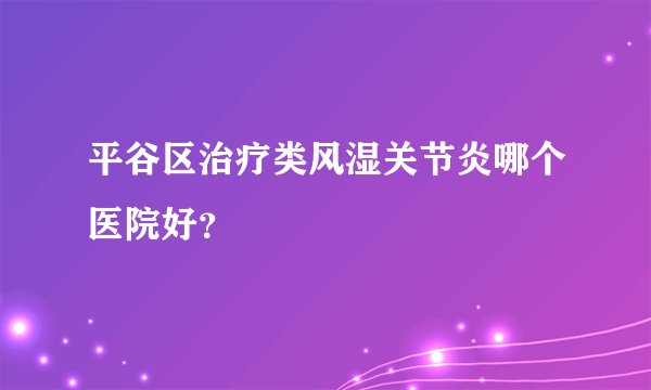 平谷区治疗类风湿关节炎哪个医院好？
