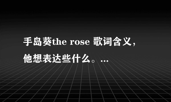 手岛葵the rose 歌词含义，他想表达些什么。深刻些的