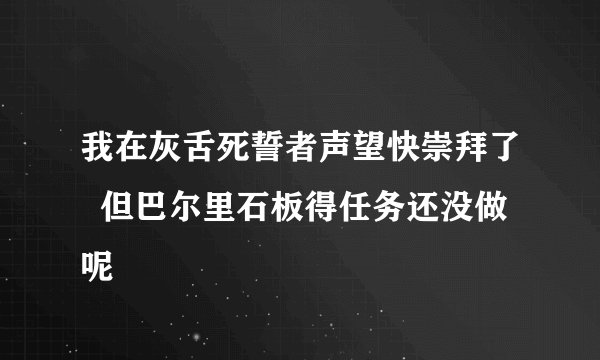 我在灰舌死誓者声望快崇拜了  但巴尔里石板得任务还没做呢