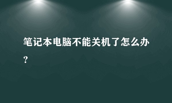 笔记本电脑不能关机了怎么办？