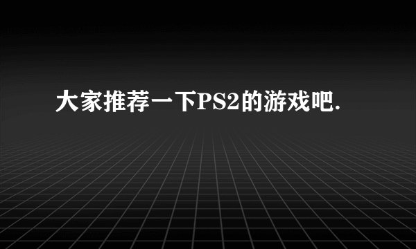大家推荐一下PS2的游戏吧.
