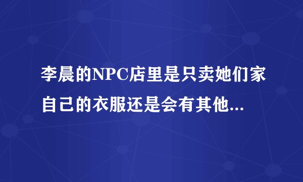 李晨的NPC店里是只卖她们家自己的衣服还是会有其他品牌的东西一起卖？