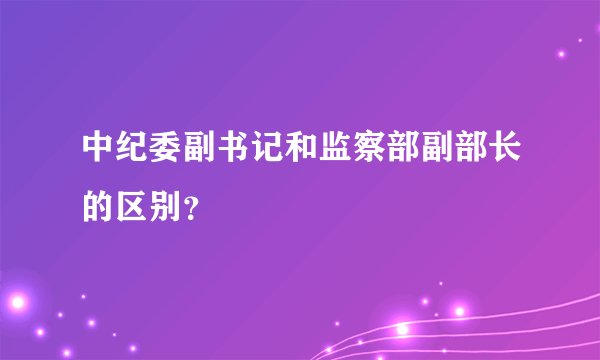 中纪委副书记和监察部副部长的区别？