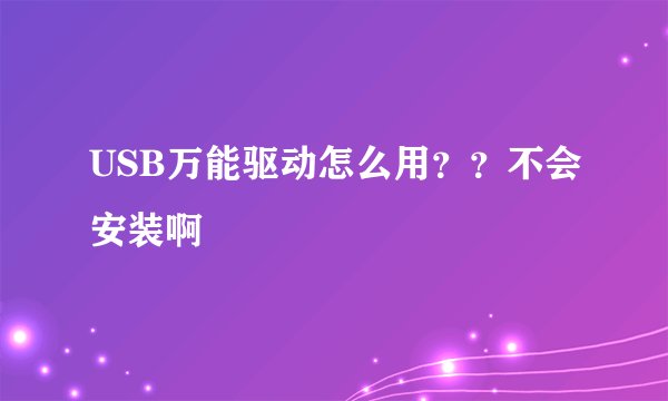 USB万能驱动怎么用？？不会安装啊