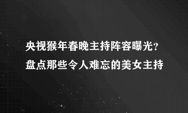 央视猴年春晚主持阵容曝光？盘点那些令人难忘的美女主持