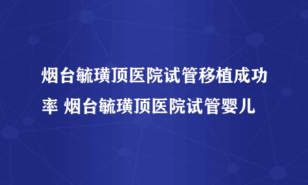 烟台毓璜顶医院试管移植成功率 烟台毓璜顶医院试管婴儿