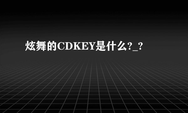 炫舞的CDKEY是什么?_?