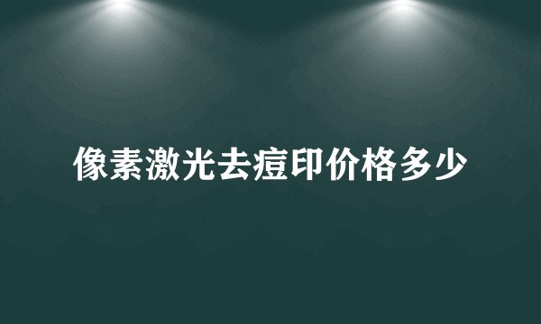像素激光去痘印价格多少