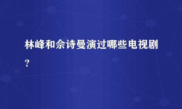 林峰和佘诗曼演过哪些电视剧？