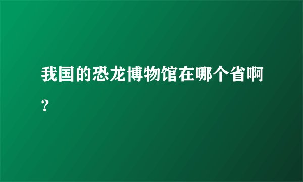 我国的恐龙博物馆在哪个省啊？