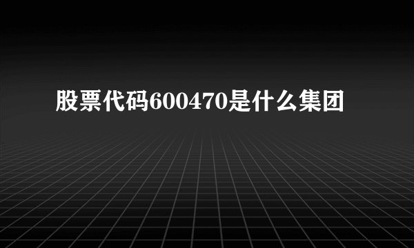 股票代码600470是什么集团