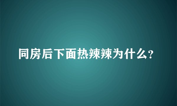 同房后下面热辣辣为什么？
