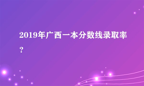 2019年广西一本分数线录取率？