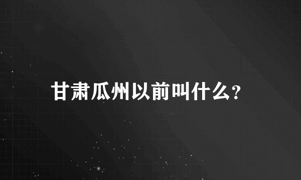 甘肃瓜州以前叫什么？