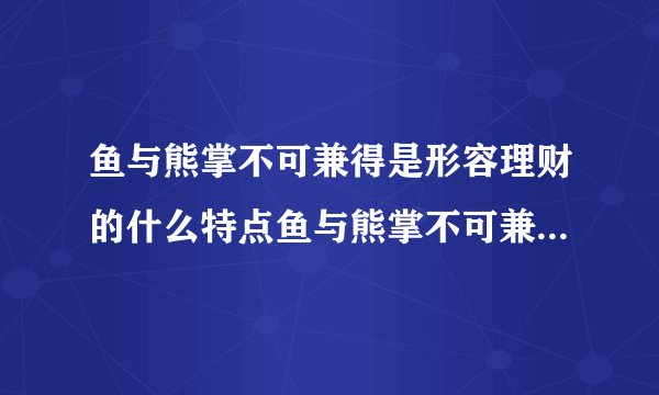 鱼与熊掌不可兼得是形容理财的什么特点鱼与熊掌不可兼得形容理财收益和风险正相关
