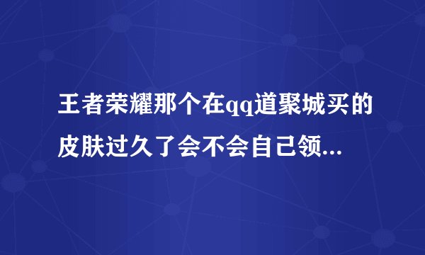 王者荣耀那个在qq道聚城买的皮肤过久了会不会自己领？还是会不见？