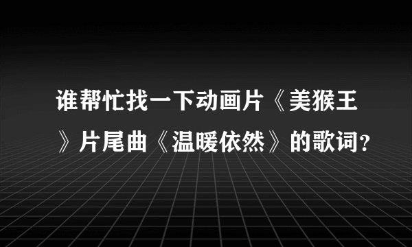 谁帮忙找一下动画片《美猴王》片尾曲《温暖依然》的歌词？