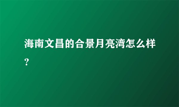 海南文昌的合景月亮湾怎么样？