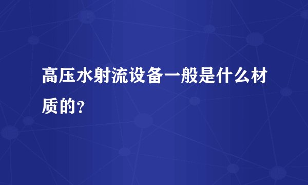 高压水射流设备一般是什么材质的？