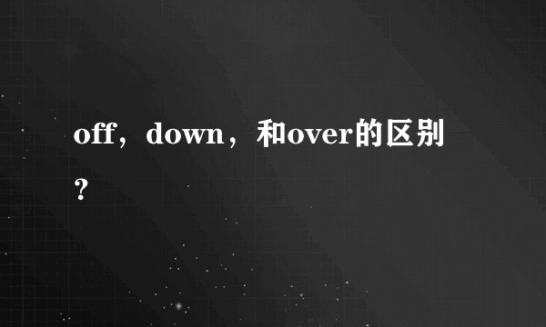 off，down，和over的区别？