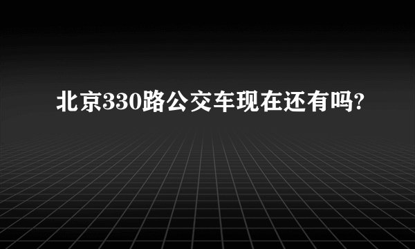 北京330路公交车现在还有吗?