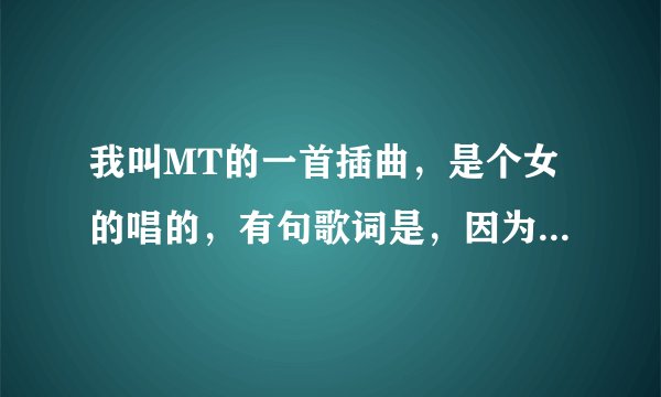 我叫MT的一首插曲，是个女的唱的，有句歌词是，因为在回忆里，剩下的忘了，哪位大神能告诉我