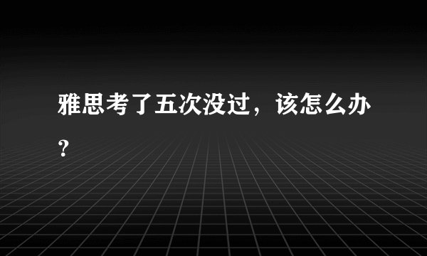 雅思考了五次没过，该怎么办？