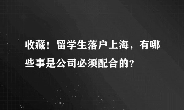 收藏！留学生落户上海，有哪些事是公司必须配合的？