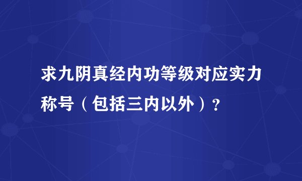 求九阴真经内功等级对应实力称号（包括三内以外）？