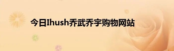 今日Ihush乔武乔宇购物网站