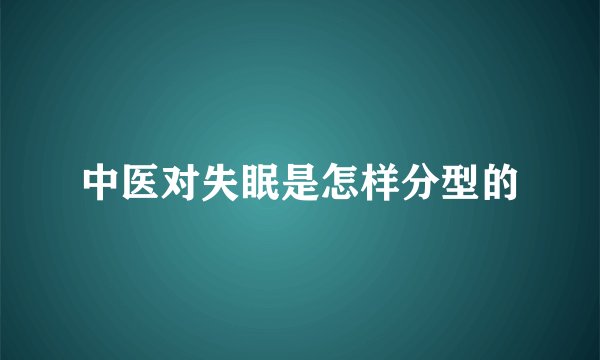 中医对失眠是怎样分型的