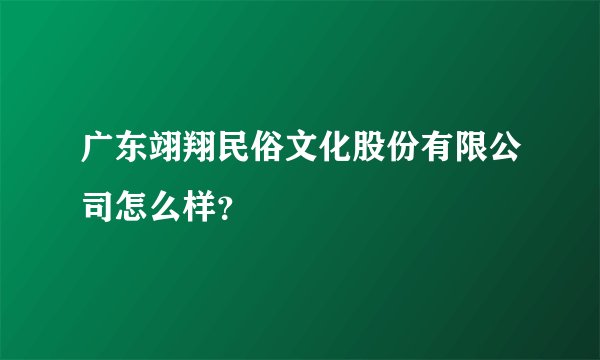 广东翊翔民俗文化股份有限公司怎么样？