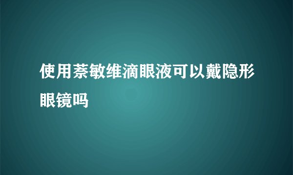 使用萘敏维滴眼液可以戴隐形眼镜吗