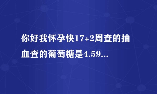 你好我怀孕快17+2周查的抽血查的葡萄糖是4.59胰岛素是...