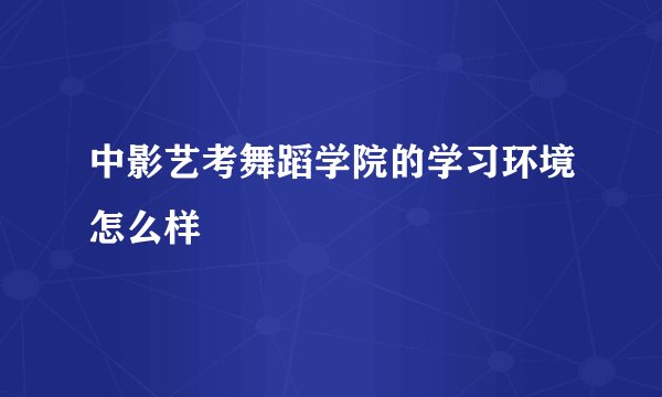 中影艺考舞蹈学院的学习环境怎么样