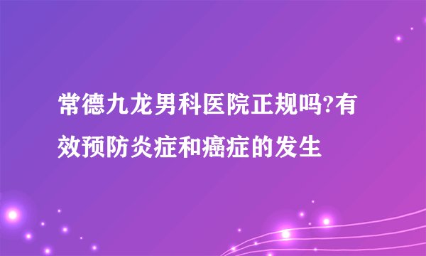 常德九龙男科医院正规吗?有效预防炎症和癌症的发生