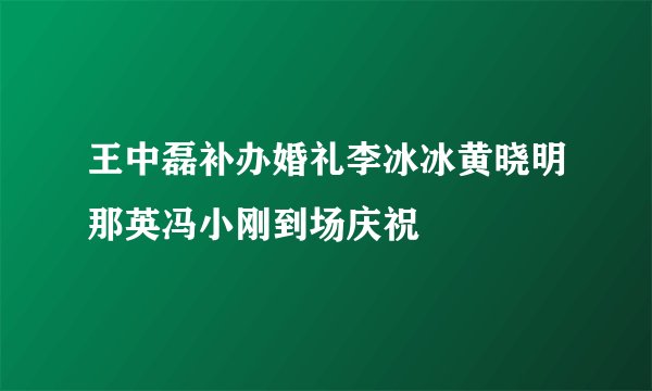 王中磊补办婚礼李冰冰黄晓明那英冯小刚到场庆祝