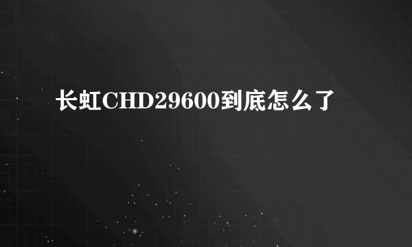 长虹CHD29600到底怎么了