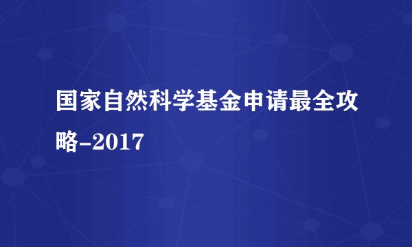 国家自然科学基金申请最全攻略-2017