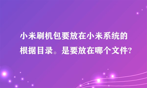 小米刷机包要放在小米系统的根据目录。是要放在哪个文件?