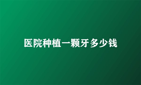医院种植一颗牙多少钱