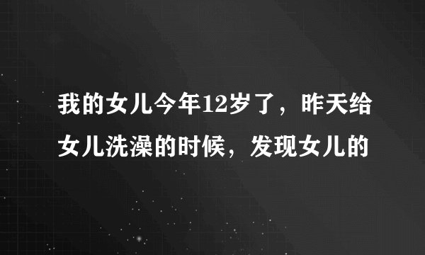 我的女儿今年12岁了，昨天给女儿洗澡的时候，发现女儿的