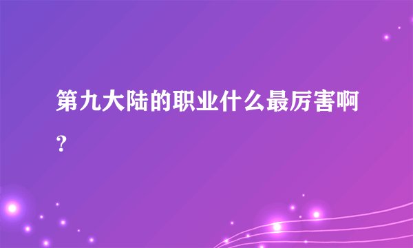 第九大陆的职业什么最厉害啊？