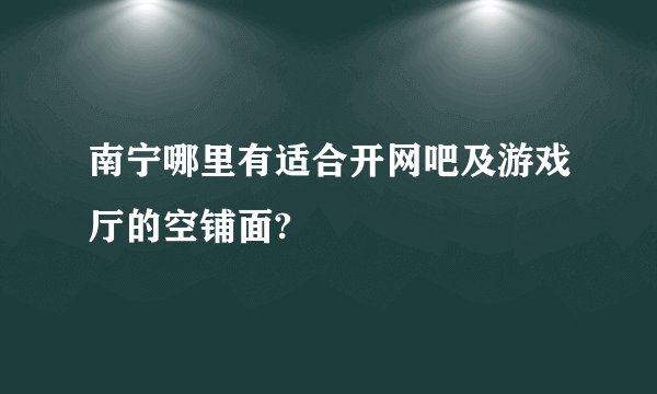 南宁哪里有适合开网吧及游戏厅的空铺面?
