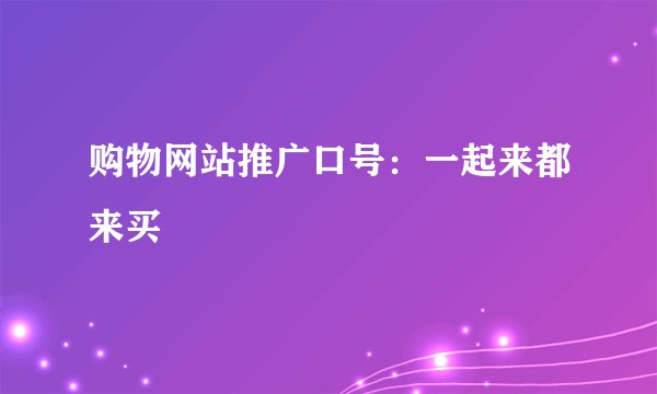 购物网站推广口号：一起来都来买