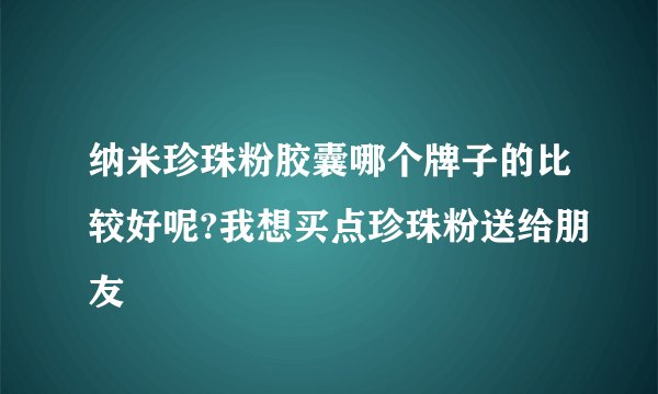 纳米珍珠粉胶囊哪个牌子的比较好呢?我想买点珍珠粉送给朋友