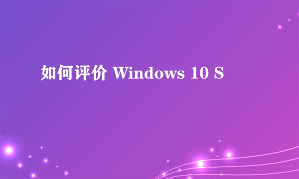 如何评价 Windows 10 S