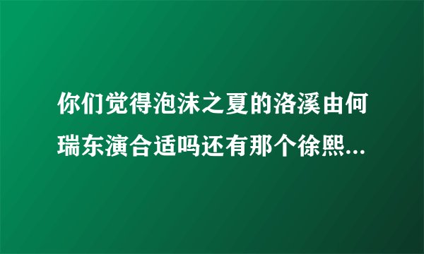 你们觉得泡沫之夏的洛溪由何瑞东演合适吗还有那个徐熙媛饰演的夏末