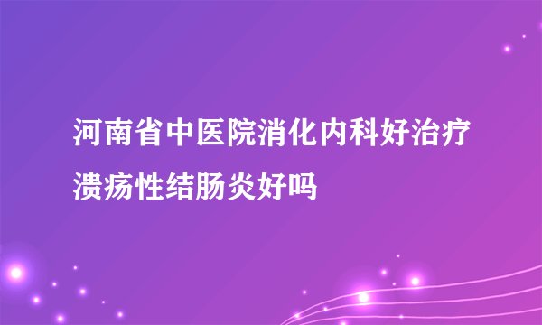 河南省中医院消化内科好治疗溃疡性结肠炎好吗