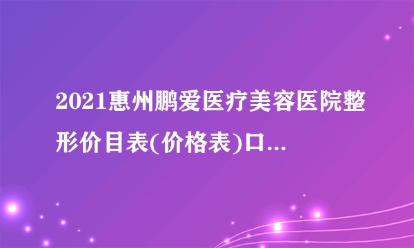 2021惠州鹏爱医疗美容医院整形价目表(价格表)口碑怎么样_正规吗_地址